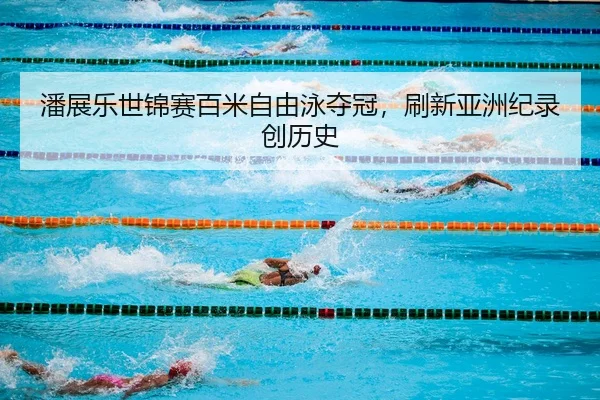 潘展乐世锦赛百米自由泳夺冠，刷新亚洲纪录创历史